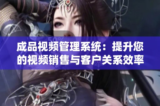 成品视频管理系统：提升您的视频销售与客户关系效率