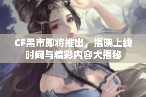 CF黑市即将推出，揭晓上线时间与精彩内容大揭秘