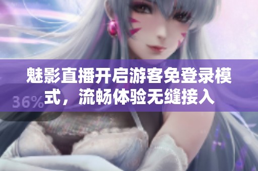 魅影直播开启游客免登录模式，流畅体验无缝接入