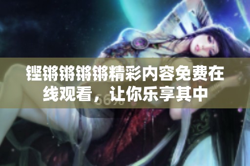 铿锵锵锵锵精彩内容免费在线观看，让你乐享其中