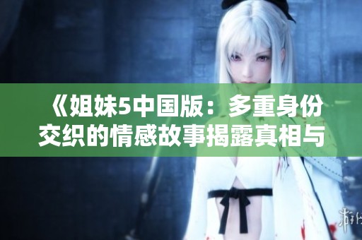 《姐妹5中国版：多重身份交织的情感故事揭露真相与背叛》