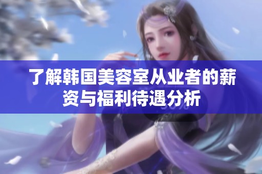 了解韩国美容室从业者的薪资与福利待遇分析