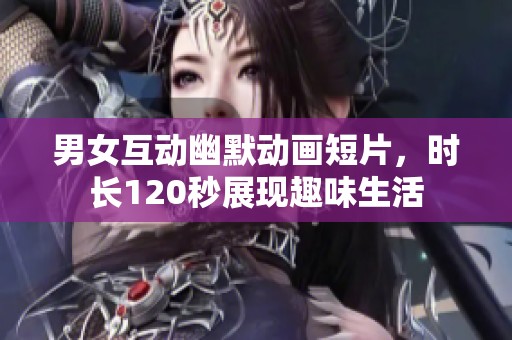 男女互动幽默动画短片，时长120秒展现趣味生活