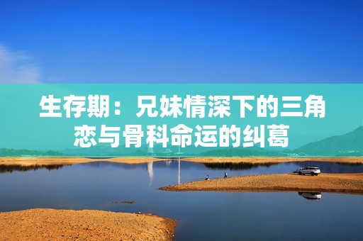生存期：兄妹情深下的三角恋与骨科命运的纠葛