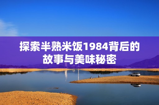 探索半熟米饭1984背后的故事与美味秘密