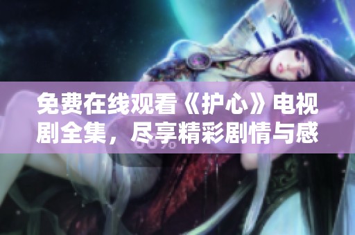 免费在线观看《护心》电视剧全集，尽享精彩剧情与感人时刻