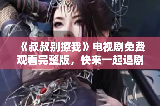 《叔叔别撩我》电视剧免费观看完整版，快来一起追剧吧！