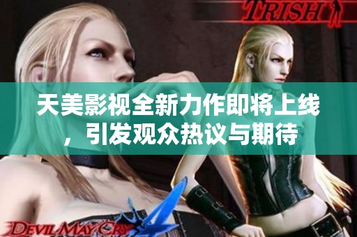 天美影视全新力作即将上线，引发观众热议与期待