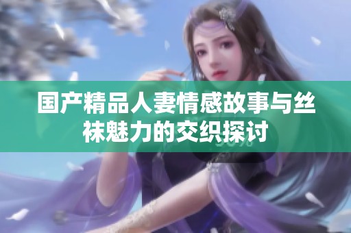 国产精品人妻情感故事与丝袜魅力的交织探讨