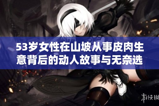 53岁女性在山坡从事皮肉生意背后的动人故事与无奈选择