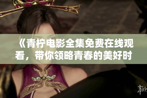 《青柠电影全集免费在线观看，带你领略青春的美好时光》