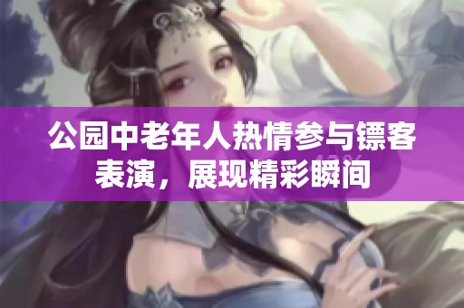 公园中老年人热情参与镖客表演，展现精彩瞬间