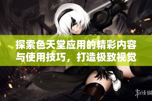 探索色天堂应用的精彩内容与使用技巧，打造极致视觉体验