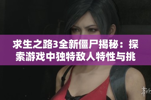 求生之路3全新僵尸揭秘：探索游戏中独特敌人特性与挑战