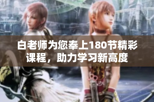 白老师为您奉上180节精彩课程，助力学习新高度