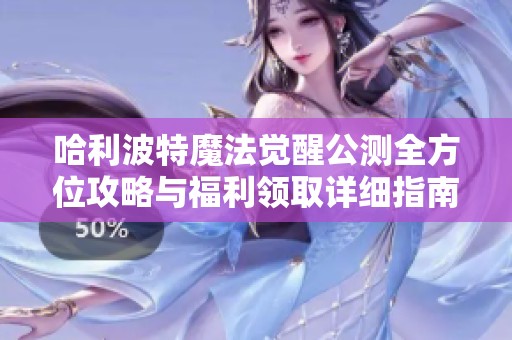 哈利波特魔法觉醒公测全方位攻略与福利领取详细指南
