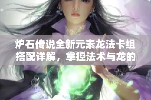 炉石传说全新元素龙法卡组搭配详解，掌控法术与龙的力量