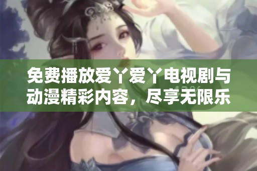 免费播放爱丫爱丫电视剧与动漫精彩内容，尽享无限乐趣