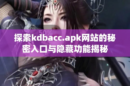 探索kdbacc.apk网站的秘密入口与隐藏功能揭秘