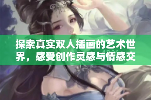 探索真实双人插画的艺术世界，感受创作灵感与情感交融