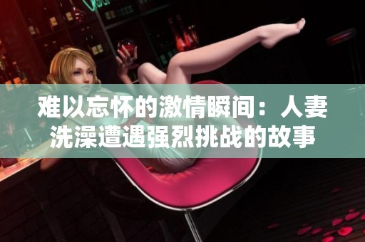难以忘怀的激情瞬间：人妻洗澡遭遇强烈挑战的故事