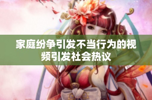 家庭纷争引发不当行为的视频引发社会热议