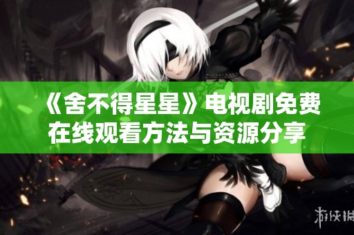 《舍不得星星》电视剧免费在线观看方法与资源分享