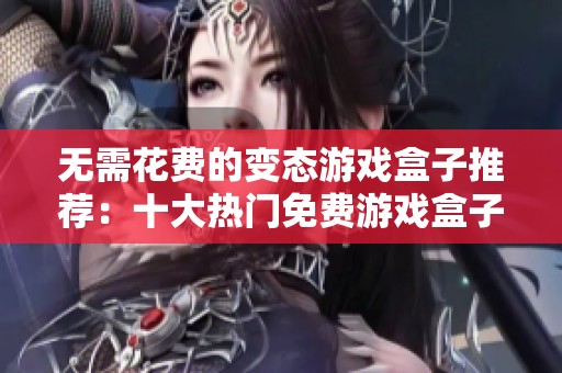 无需花费的变态游戏盒子推荐：十大热门免费游戏盒子聚焦