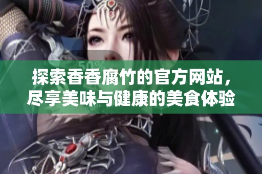 探索香香腐竹的官方网站，尽享美味与健康的美食体验