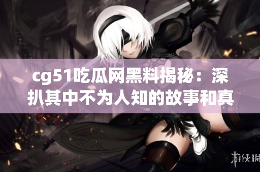 cg51吃瓜网黑料揭秘：深扒其中不为人知的故事和真相