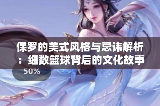 保罗的美式风格与忌讳解析：细数篮球背后的文化故事