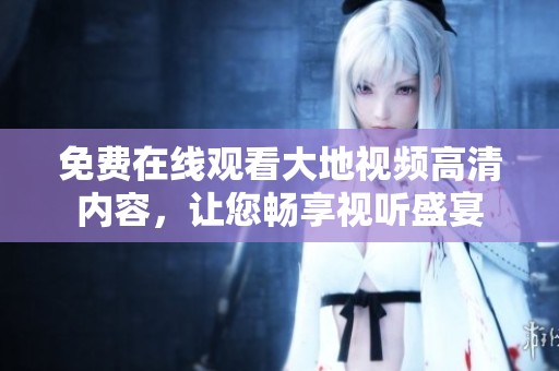 免费在线观看大地视频高清内容，让您畅享视听盛宴