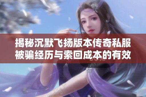 揭秘沉默飞扬版本传奇私服被骗经历与索回成本的有效方法