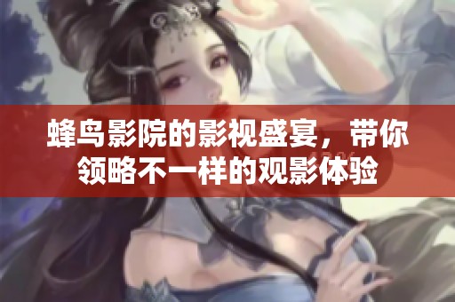 蜂鸟影院的影视盛宴，带你领略不一样的观影体验