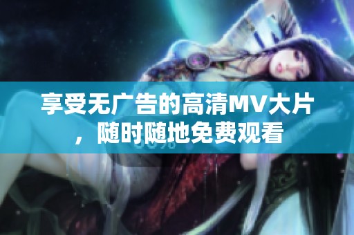 享受无广告的高清MV大片，随时随地免费观看