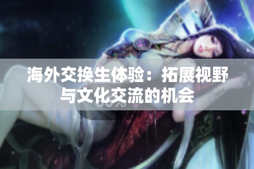 海外交换生体验：拓展视野与文化交流的机会