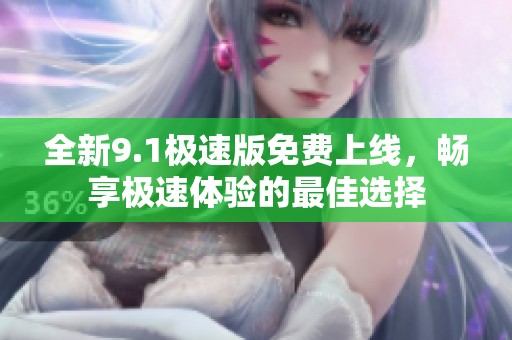 全新9.1极速版免费上线，畅享极速体验的最佳选择
