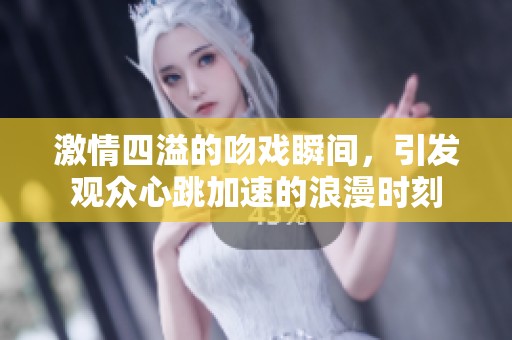 激情四溢的吻戏瞬间，引发观众心跳加速的浪漫时刻