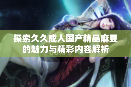 探索久久成人国产精品麻豆的魅力与精彩内容解析