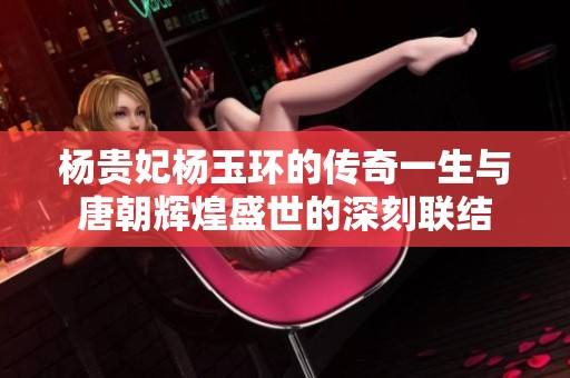 杨贵妃杨玉环的传奇一生与唐朝辉煌盛世的深刻联结