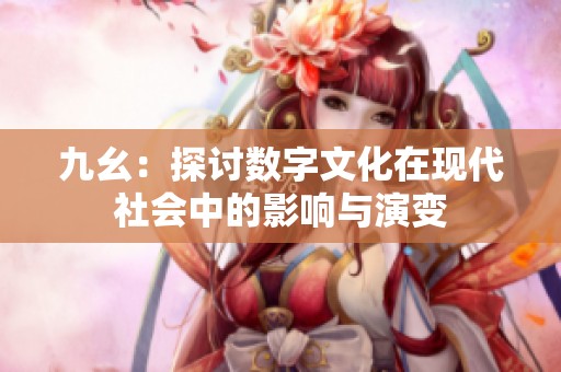 九幺：探讨数字文化在现代社会中的影响与演变