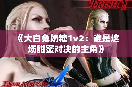 《大白兔奶糖1v2：谁是这场甜蜜对决的主角》