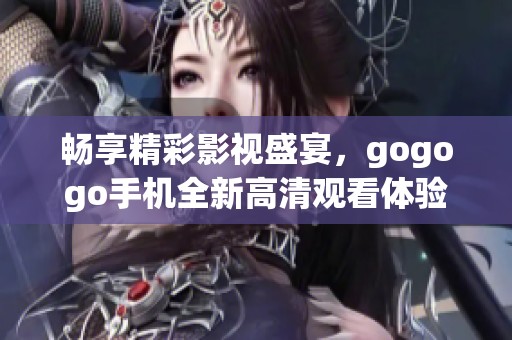畅享精彩影视盛宴，gogogo手机全新高清观看体验！