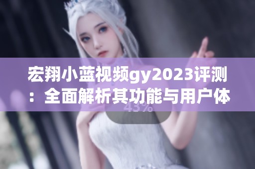 宏翔小蓝视频gy2023评测：全面解析其功能与用户体验