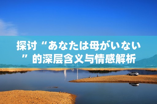 探讨“あなたは母がいない”的深层含义与情感解析