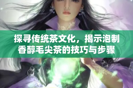 探寻传统茶文化，揭示泡制香醇毛尖茶的技巧与步骤
