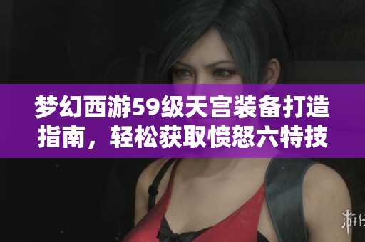 梦幻西游59级天宫装备打造指南，轻松获取愤怒六特技秘诀！