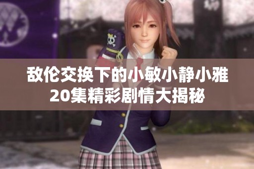 敌伦交换下的小敏小静小雅20集精彩剧情大揭秘