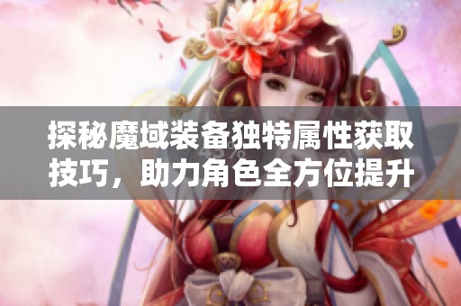 探秘魔域装备独特属性获取技巧，助力角色全方位提升实力