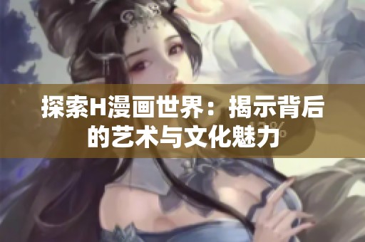 探索H漫画世界：揭示背后的艺术与文化魅力